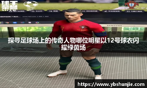 探寻足球场上的传奇人物哪位明星以12号球衣闪耀绿茵场