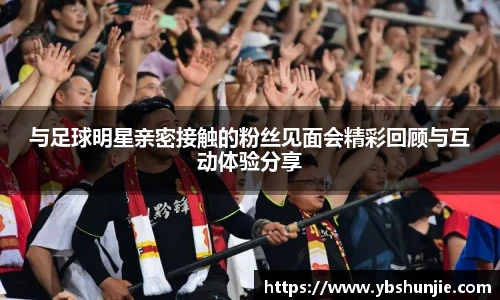 与足球明星亲密接触的粉丝见面会精彩回顾与互动体验分享