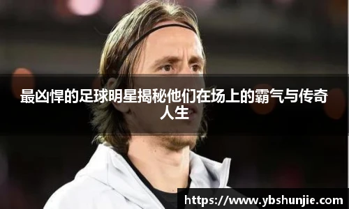最凶悍的足球明星揭秘他们在场上的霸气与传奇人生